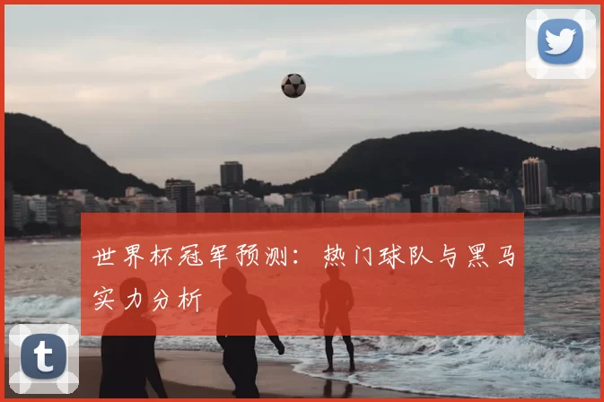 世界杯冠军预测：热门球队与黑马实力分析