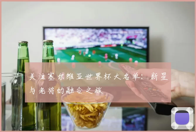 关注塞尔维亚世界杯大名单：新星与老将的融合之旅