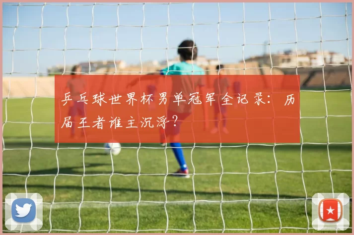 乒乓球世界杯男单冠军全记录：历届王者谁主沉浮？