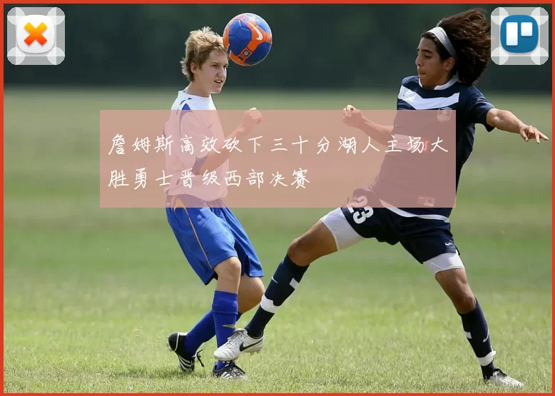 詹姆斯高效砍下三十分湖人主场大胜勇士晋级西部决赛