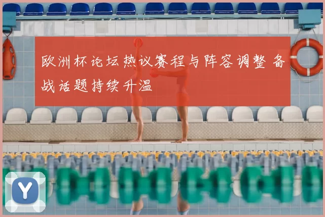 欧洲杯论坛热议赛程与阵容调整 备战话题持续升温