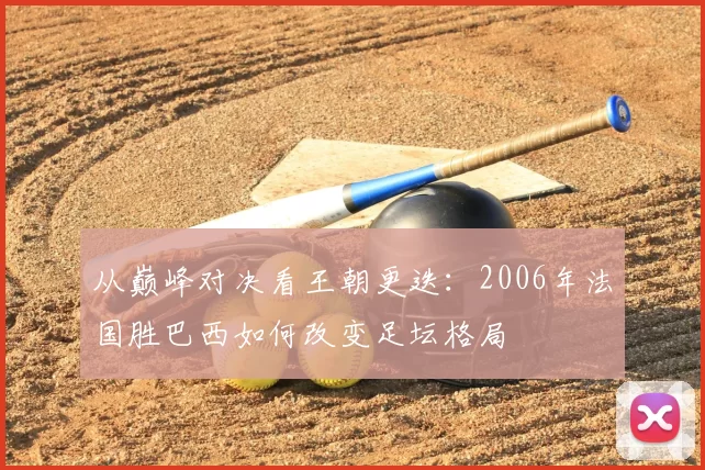 从巅峰对决看王朝更迭：2006年法国胜巴西如何改变足坛格局