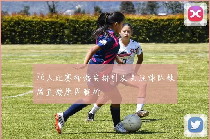 76人比赛转播安排引发关注球队缺席直播原因解析