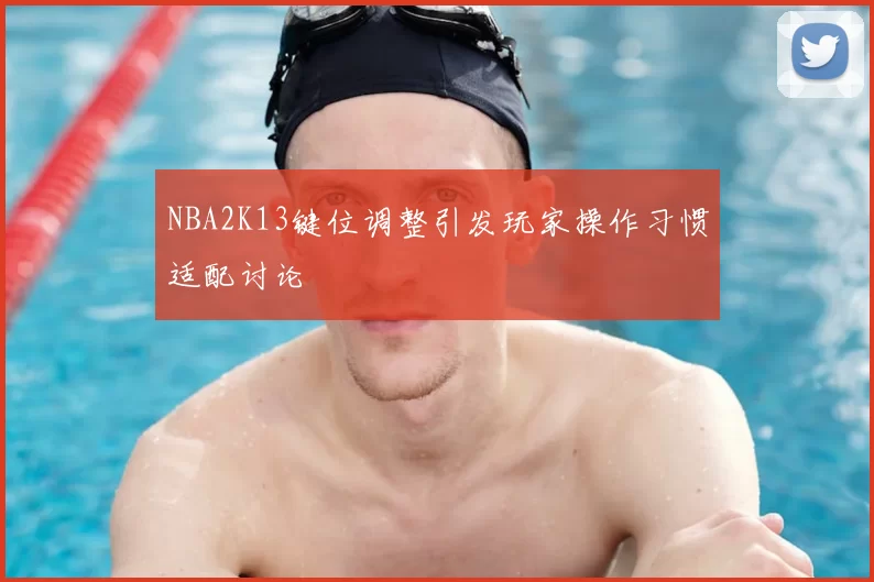 NBA2K13键位调整引发玩家操作习惯适配讨论
